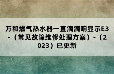 万和燃气热水器一直滴滴响显示E3-（常见故障维修处理方案）-（2023）已更新