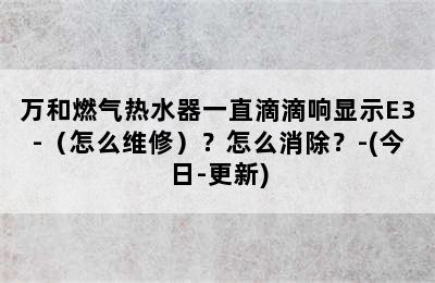 万和燃气热水器一直滴滴响显示E3-（怎么维修）？怎么消除？-(今日-更新)