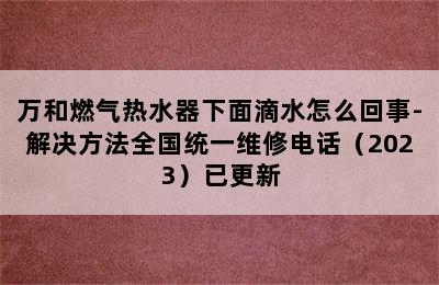 万和燃气热水器下面滴水怎么回事-解决方法全国统一维修电话（2023）已更新