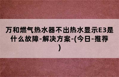 万和燃气热水器不出热水显示E3是什么故障-解决方案-(今日-推荐)