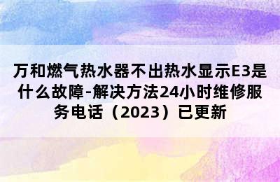 万和燃气热水器不出热水显示E3是什么故障-解决方法24小时维修服务电话（2023）已更新