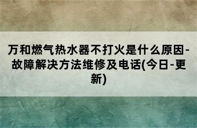 万和燃气热水器不打火是什么原因-故障解决方法维修及电话(今日-更新)