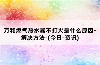 万和燃气热水器不打火是什么原因-解决方法-(今日-资讯)