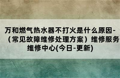 万和燃气热水器不打火是什么原因-（常见故障维修处理方案）维修服务维修中心(今日-更新)