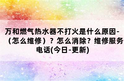 万和燃气热水器不打火是什么原因-（怎么维修）？怎么消除？维修服务电话(今日-更新)