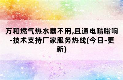 万和燃气热水器不用,且通电嗡嗡响-技术支持厂家服务热线(今日-更新)