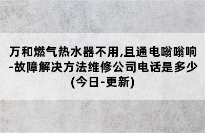 万和燃气热水器不用,且通电嗡嗡响-故障解决方法维修公司电话是多少(今日-更新)