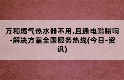 万和燃气热水器不用,且通电嗡嗡响-解决方案全国服务热线(今日-资讯)