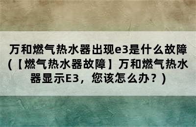 万和燃气热水器出现e3是什么故障(【燃气热水器故障】万和燃气热水器显示E3，您该怎么办？)