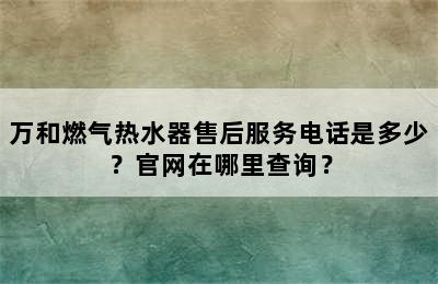 万和燃气热水器售后服务电话是多少？官网在哪里查询？