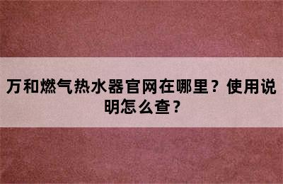 万和燃气热水器官网在哪里？使用说明怎么查？