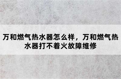 万和燃气热水器怎么样，万和燃气热水器打不着火故障维修