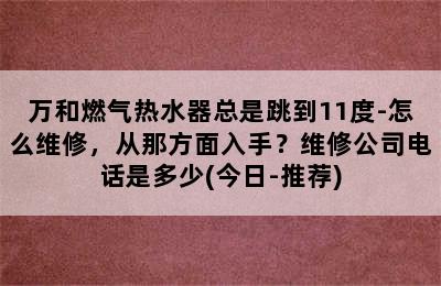 万和燃气热水器总是跳到11度-怎么维修，从那方面入手？维修公司电话是多少(今日-推荐)