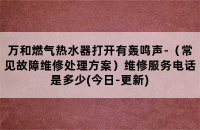 万和燃气热水器打开有轰鸣声-（常见故障维修处理方案）维修服务电话是多少(今日-更新)