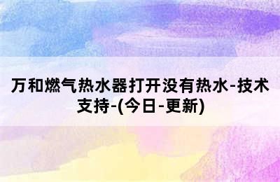 万和燃气热水器打开没有热水-技术支持-(今日-更新)