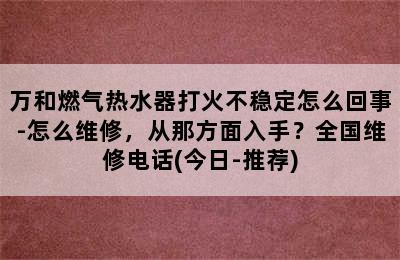 万和燃气热水器打火不稳定怎么回事-怎么维修，从那方面入手？全国维修电话(今日-推荐)