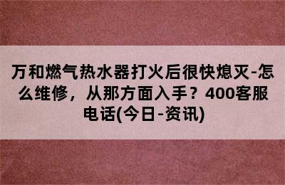 万和燃气热水器打火后很快熄灭-怎么维修，从那方面入手？400客服电话(今日-资讯)