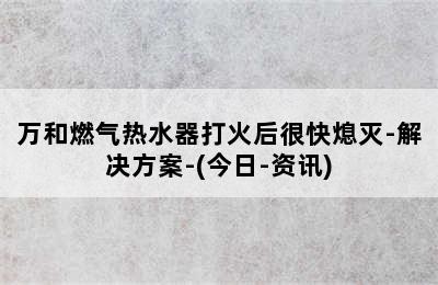 万和燃气热水器打火后很快熄灭-解决方案-(今日-资讯)