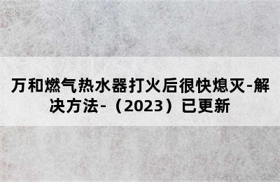 万和燃气热水器打火后很快熄灭-解决方法-（2023）已更新