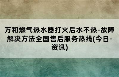 万和燃气热水器打火后水不热-故障解决方法全国售后服务热线(今日-资讯)