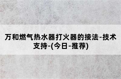 万和燃气热水器打火器的接法-技术支持-(今日-推荐)