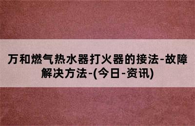 万和燃气热水器打火器的接法-故障解决方法-(今日-资讯)