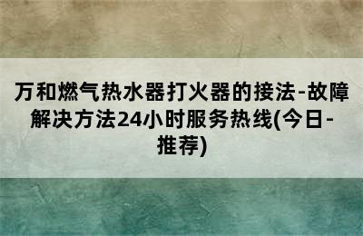 万和燃气热水器打火器的接法-故障解决方法24小时服务热线(今日-推荐)