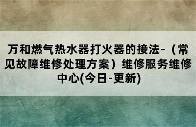 万和燃气热水器打火器的接法-（常见故障维修处理方案）维修服务维修中心(今日-更新)