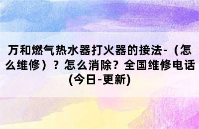 万和燃气热水器打火器的接法-（怎么维修）？怎么消除？全国维修电话(今日-更新)