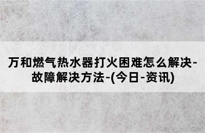 万和燃气热水器打火困难怎么解决-故障解决方法-(今日-资讯)