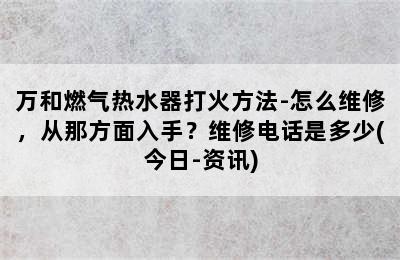 万和燃气热水器打火方法-怎么维修，从那方面入手？维修电话是多少(今日-资讯)