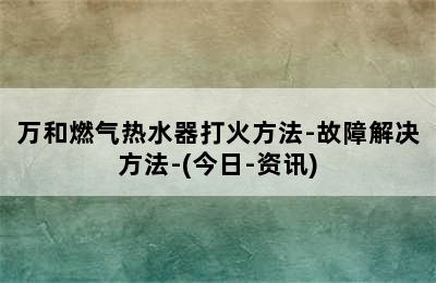 万和燃气热水器打火方法-故障解决方法-(今日-资讯)