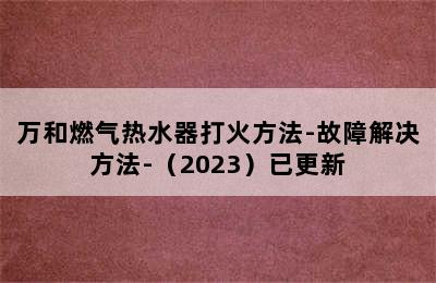 万和燃气热水器打火方法-故障解决方法-（2023）已更新