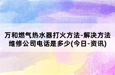 万和燃气热水器打火方法-解决方法维修公司电话是多少(今日-资讯)