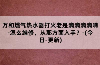 万和燃气热水器打火老是滴滴滴滴响-怎么维修，从那方面入手？-(今日-更新)