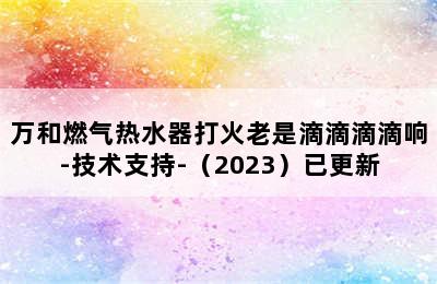 万和燃气热水器打火老是滴滴滴滴响-技术支持-（2023）已更新