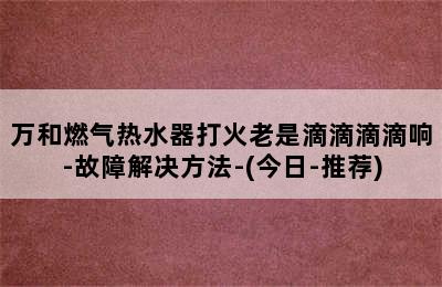 万和燃气热水器打火老是滴滴滴滴响-故障解决方法-(今日-推荐)