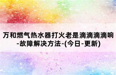 万和燃气热水器打火老是滴滴滴滴响-故障解决方法-(今日-更新)