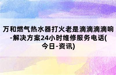 万和燃气热水器打火老是滴滴滴滴响-解决方案24小时维修服务电话(今日-资讯)