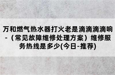 万和燃气热水器打火老是滴滴滴滴响-（常见故障维修处理方案）维修服务热线是多少(今日-推荐)