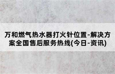 万和燃气热水器打火针位置-解决方案全国售后服务热线(今日-资讯)