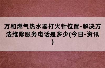 万和燃气热水器打火针位置-解决方法维修服务电话是多少(今日-资讯)