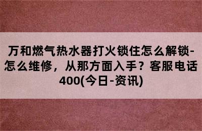 万和燃气热水器打火锁住怎么解锁-怎么维修，从那方面入手？客服电话400(今日-资讯)