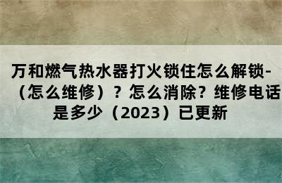 万和燃气热水器打火锁住怎么解锁-（怎么维修）？怎么消除？维修电话是多少（2023）已更新