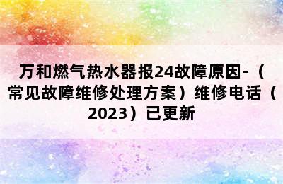 万和燃气热水器报24故障原因-（常见故障维修处理方案）维修电话（2023）已更新