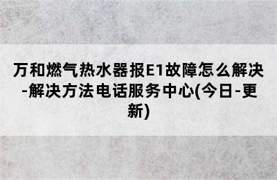 万和燃气热水器报E1故障怎么解决-解决方法电话服务中心(今日-更新)