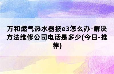 万和燃气热水器报e3怎么办-解决方法维修公司电话是多少(今日-推荐)