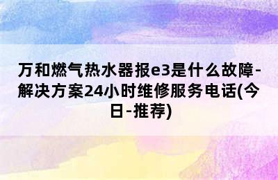 万和燃气热水器报e3是什么故障-解决方案24小时维修服务电话(今日-推荐)