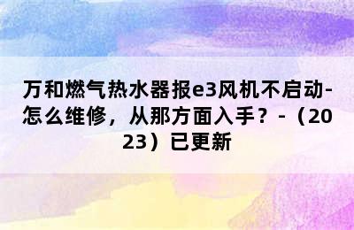 万和燃气热水器报e3风机不启动-怎么维修，从那方面入手？-（2023）已更新