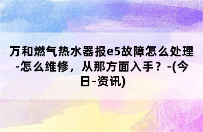 万和燃气热水器报e5故障怎么处理-怎么维修，从那方面入手？-(今日-资讯)